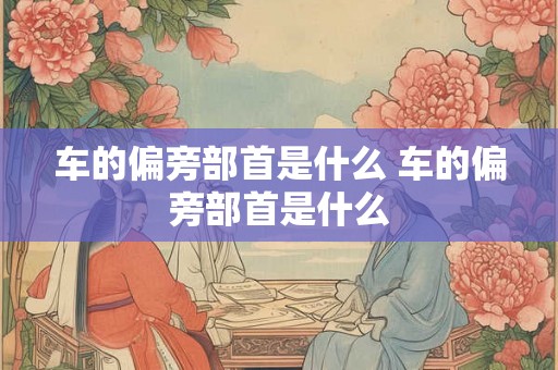 车的偏旁部首是什么 车的偏旁部首是什么 车的偏旁部首是什么 车的偏旁部首是什么