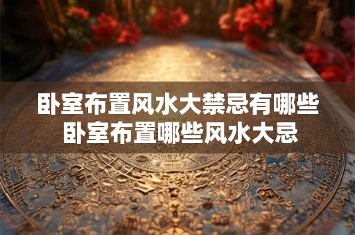 卧室布置风水大禁忌有哪些 卧室布置哪些风水大忌 卧室布置风水大禁忌有哪些 卧室布置哪些风水大忌