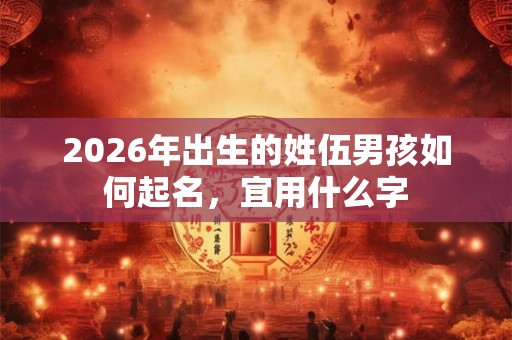 2026年出生的姓伍男孩如何起名，宜用什么字