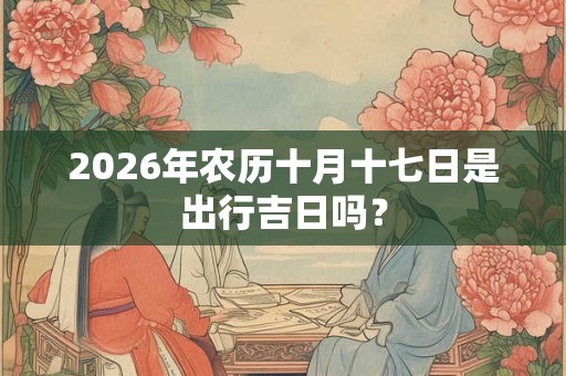 2026年农历十月十七日是出行吉日吗？