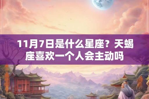 11月7日是什么星座？天蝎座喜欢一个人会主动吗