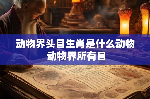 动物界头目生肖是什么动物 动物界所有目