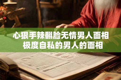 心狠手辣翻脸无情男人面相  极度自私的男人的面相