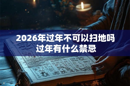 2026年过年不可以扫地吗 过年有什么禁忌 2026年过年不可以扫地吗 过年有什么禁忌