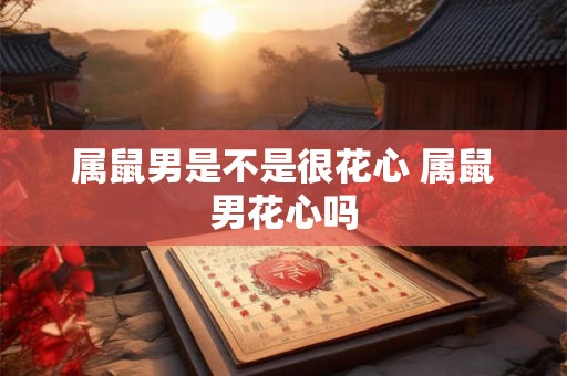 属鼠男是不是很花心 属鼠男花心吗