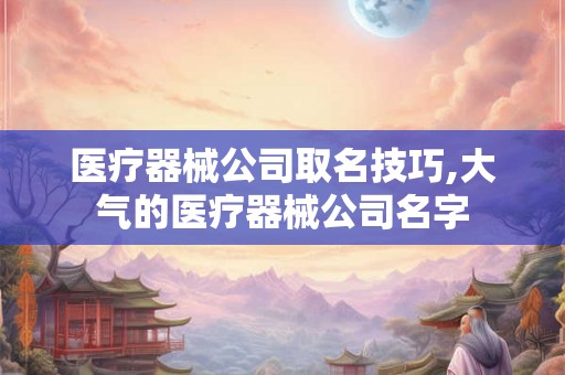 医疗器械公司取名技巧,大气的医疗器械公司名字