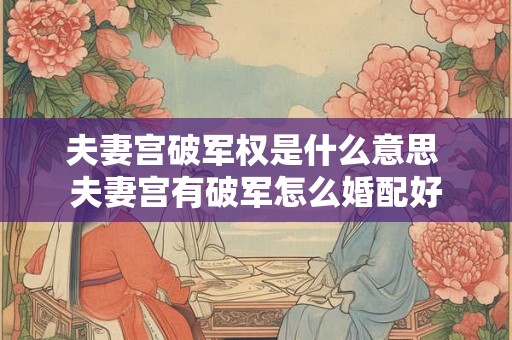 夫妻宫破军权是什么意思 夫妻宫有破军怎么婚配好 夫妻宫破军权是什么意思 夫妻宫有破军怎么婚配好