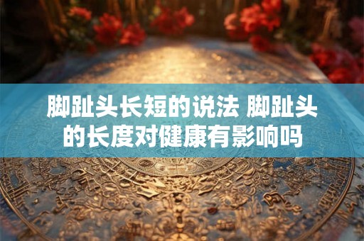 脚趾头长短的说法 脚趾头的长度对健康有影响吗