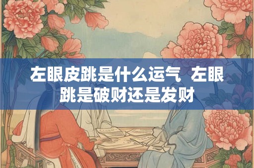 左眼皮跳是什么运气 左眼跳是破财还是发财 左眼皮跳是什么运气 左眼跳是破财还是发财