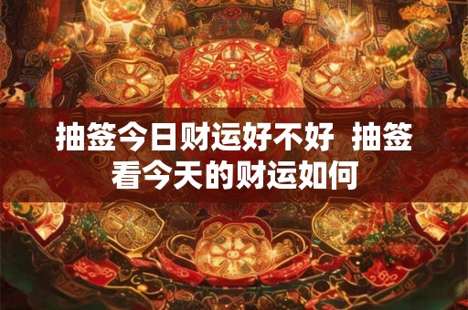 抽签今日财运好不好 抽签看今天的财运如何 抽签今日财运好不好 抽签看今天的财运如何