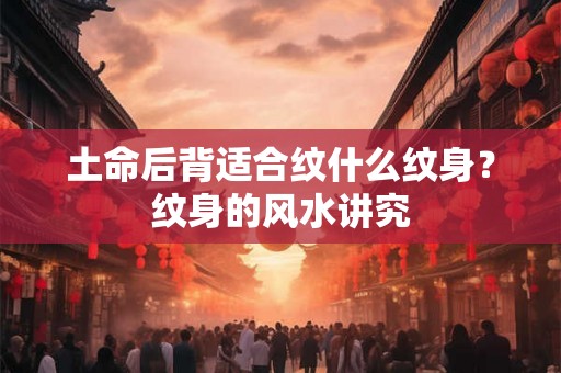 土命后背适合纹什么纹身？纹身的风水讲究