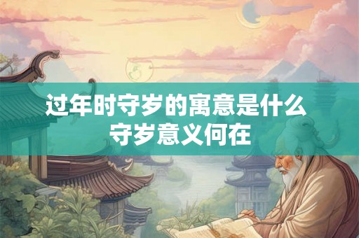 过年时守岁的寓意是什么 守岁意义何在