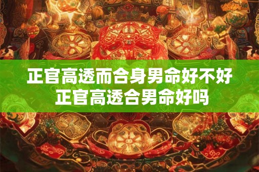 正官高透而合身男命好不好 正官高透合男命好吗