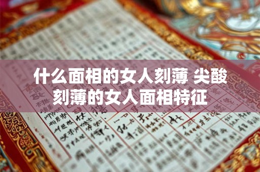 什么面相的女人刻薄 尖酸刻薄的女人面相特征