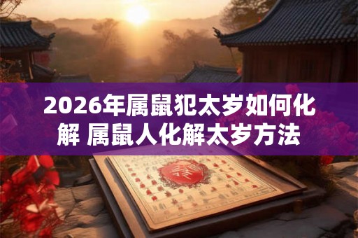 2026年属鼠犯太岁如何化解 属鼠人化解太岁方法
