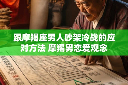 跟摩羯座男人吵架冷战的应对方法 摩羯男恋爱观念 跟摩羯座男人吵架冷战的应对方法 摩羯男恋爱观念