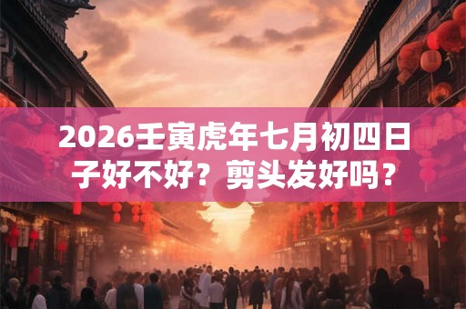 2026壬寅虎年七月初四日子好不好？剪头发好吗？