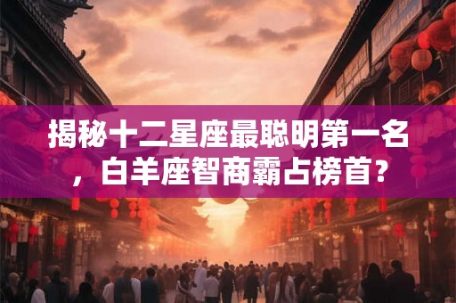 揭秘十二星座最聪明第一名，白羊座智商霸占榜首？
