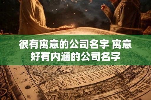 很有寓意的公司名字 寓意好有内涵的公司名字