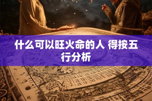 什么可以旺火命的人 得按五行分析