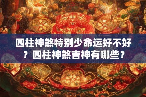 四柱神煞特别少命运好不好？四柱神煞吉神有哪些？