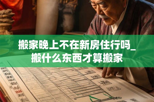 搬家晚上不在新房住行吗_搬什么东西才算搬家 搬家晚上不在新房住行吗_搬什么东西才算搬家