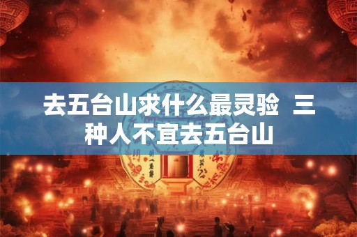 去五台山求什么最灵验  三种人不宜去五台山