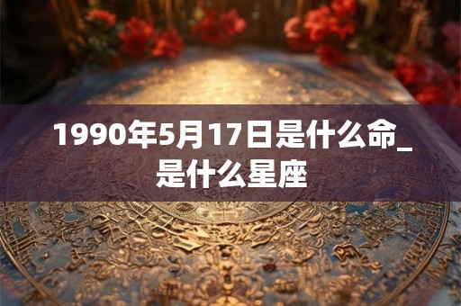 1990年5月17日是什么命_是什么星座 1990年5月17日是什么命_是什么星座