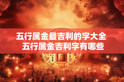 五行属金最吉利的字大全  五行属金吉利字有哪些