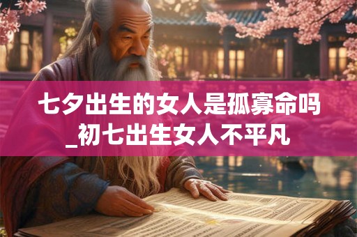 七夕出生的女人是孤寡命吗_初七出生女人不平凡