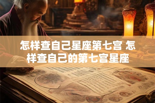 怎样查自己星座第七宫 怎样查自己的第七宫星座 怎样查自己星座第七宫 怎样查自己的第七宫星座