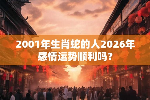2001年生肖蛇的人2026年感情运势顺利吗？