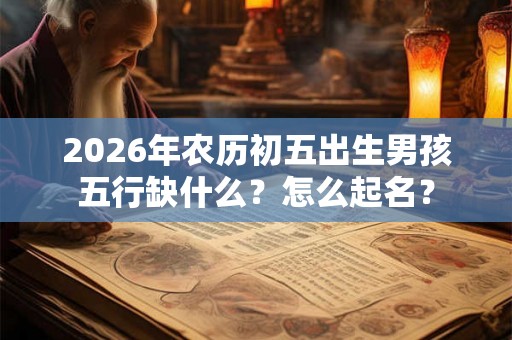 2026年农历初五出生男孩五行缺什么？怎么起名？
