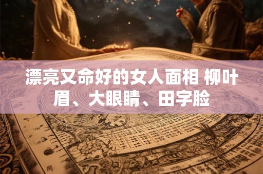 漂亮又命好的女人面相 柳叶眉、大眼睛、田字脸