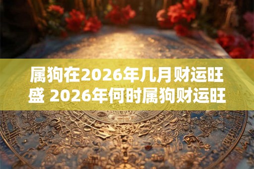 属狗在2026年几月财运旺盛 2026年何时属狗财运旺盛 属狗在2026年几月财运旺盛 2026年何时属狗财运旺盛