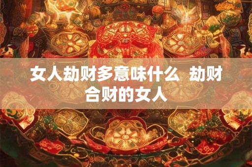 女人劫财多意味什么 劫财合财的女人 女人劫财多意味什么 劫财合财的女人