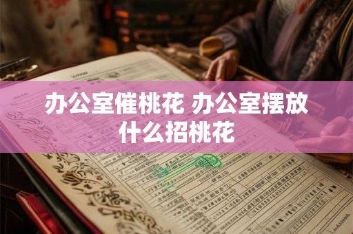 办公室催桃花 办公室摆放什么招桃花