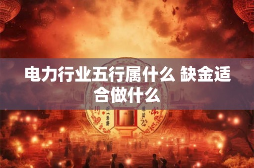 电力行业五行属什么 缺金适合做什么