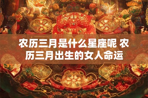 农历三月是什么星座呢 农历三月出生的女人命运