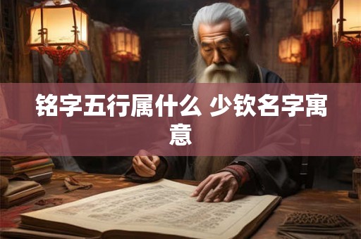 铭字五行属什么 少钦名字寓意 铭字五行属什么 少钦名字寓意