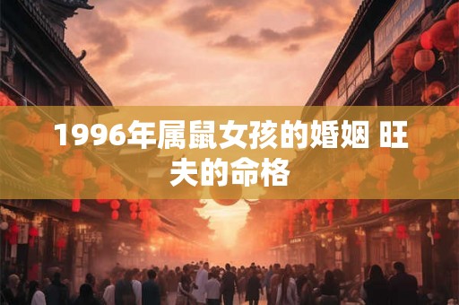 1996年属鼠女孩的婚姻 旺夫的命格