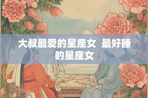 大叔最爱的星座女  最好睡的星座女
