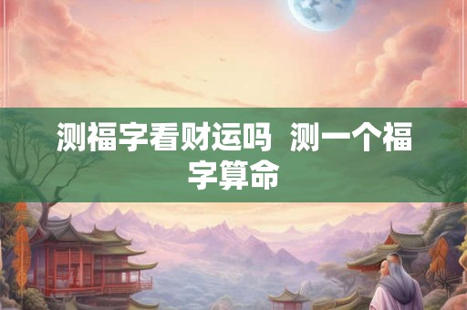 测福字看财运吗  测一个福字算命