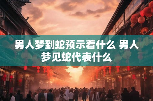 男人梦到蛇预示着什么 男人梦见蛇代表什么 男人梦到蛇预示着什么 男人梦见蛇代表什么