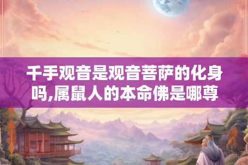 千手观音是观音菩萨的化身吗,属鼠人的本命佛是哪尊菩萨？