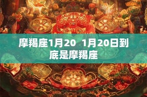 摩羯座1月20  1月20日到底是摩羯座