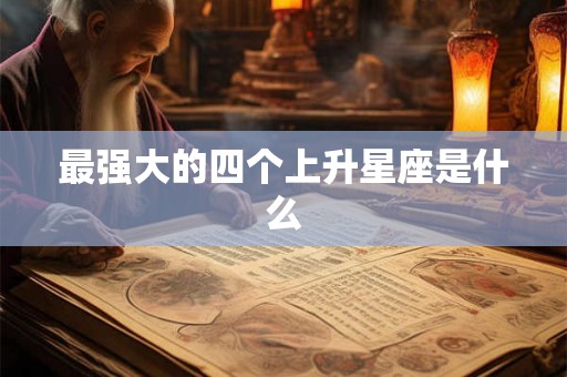 最强大的四个上升星座是什么 最强大的四个上升星座是什么