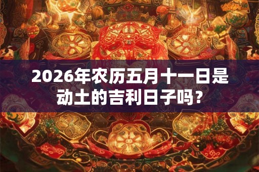 2026年农历五月十一日是动土的吉利日子吗？