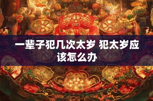 一辈子犯几次太岁 犯太岁应该怎么办