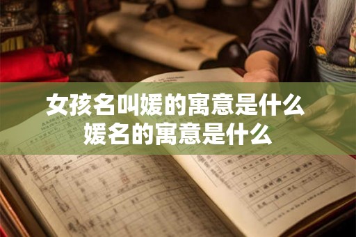 女孩名叫媛的寓意是什么 媛名的寓意是什么